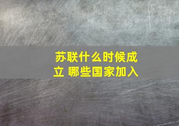 苏联什么时候成立 哪些国家加入